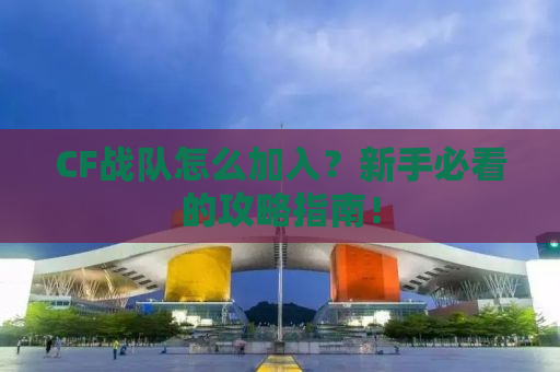 CF战队怎么加入？新手必看的攻略指南！