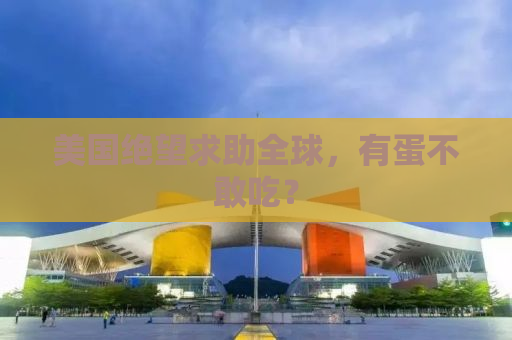 美国绝望求助全球，有蛋不敢吃？