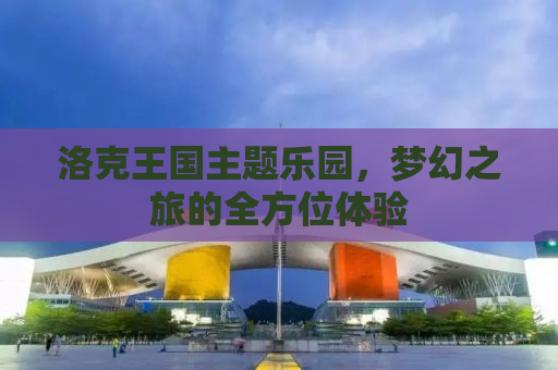 洛克王国主题乐园，梦幻之旅的全方位体验