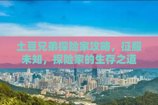 土豆兄弟探险家攻略，征服未知，探险家的生存之道