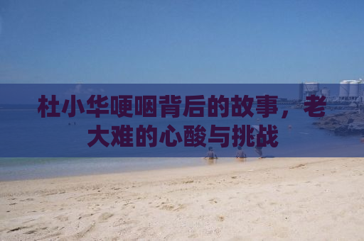 杜小华哽咽背后的故事，老大难的心酸与挑战