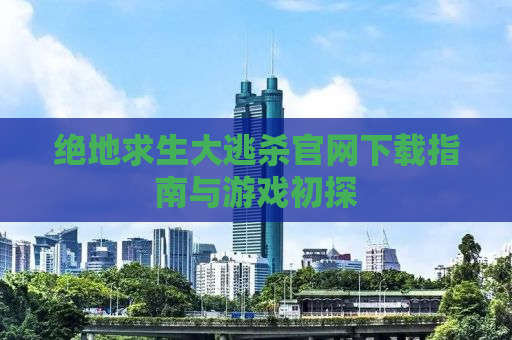 绝地求生大逃杀官网下载指南与游戏初探