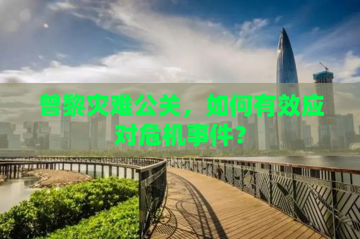 曾黎灾难公关，如何有效应对危机事件？