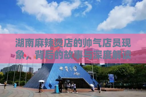 湖南麻辣烫店的帅气店员现象，背后的故事与深度解读