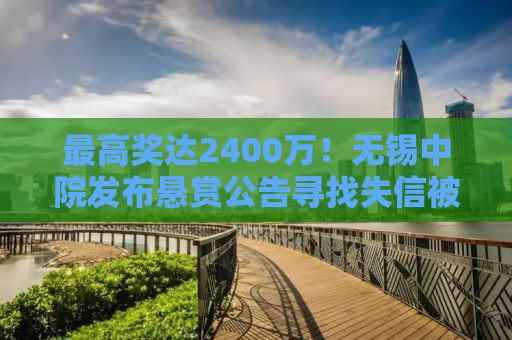 最高奖达2400万！无锡中院发布悬赏公告寻找失信被执行人线索