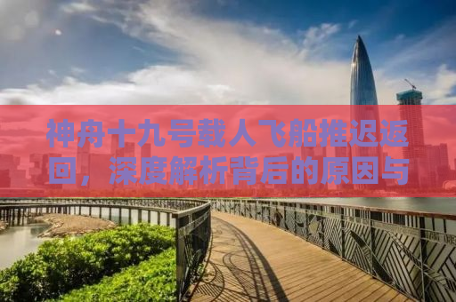 神舟十九号载人飞船推迟返回，深度解析背后的原因与意义