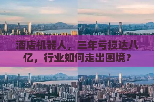 酒店机器人，三年亏损达八亿，行业如何走出困境？