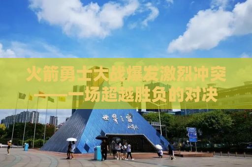火箭勇士大战爆发激烈冲突——一场超越胜负的对决