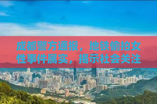 成都警方通报，地铁偷拍女性事件属实，揭示社会关注背后的深层原因