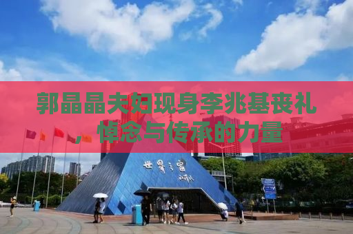 郭晶晶夫妇现身李兆基丧礼，悼念与传承的力量