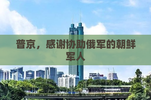 普京，感谢协助俄军的朝鲜军人