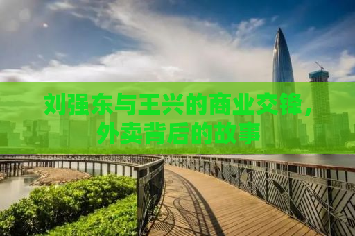 刘强东与王兴的商业交锋，外卖背后的故事