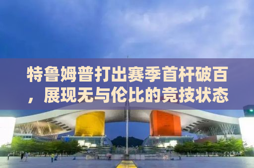 特鲁姆普打出赛季首杆破百，展现无与伦比的竞技状态