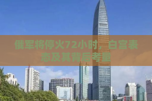 俄军将停火72小时，白宫表态及其背后考量