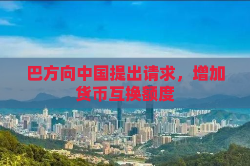巴方向中国提出请求，增加货币互换额度