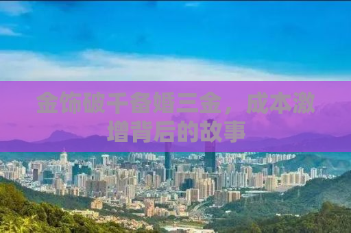 金饰破千备婚三金，成本激增背后的故事