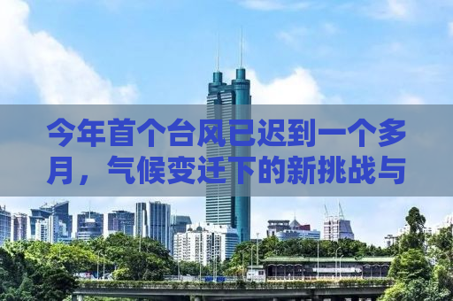 今年首个台风已迟到一个多月，气候变迁下的新挑战与应对策略