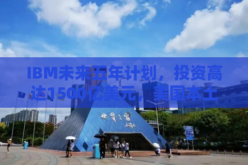 IBM未来五年计划，投资高达1500亿美元，美国本土发展迎来新篇章