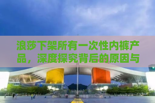 浪莎下架所有一次性内裤产品，深度探究背后的原因与未来展望