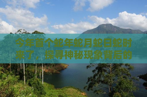 今年首个蛇年蛇月蛇日蛇时来了，探寻神秘现象背后的真相