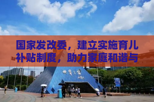 国家发改委，建立实施育儿补贴制度，助力家庭和谐与可持续发展