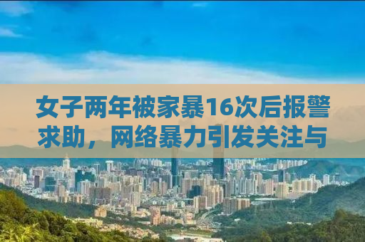 女子两年被家暴16次后报警求助，网络暴力引发关注与反思
