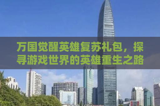 万国觉醒英雄复苏礼包，探寻游戏世界的英雄重生之路