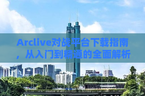 Arclive对战平台下载指南，从入门到精通的全面解析