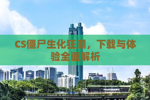 CS僵尸生化狂潮，下载与体验全面解析
