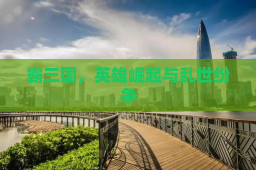 霸三国，英雄崛起与乱世纷争