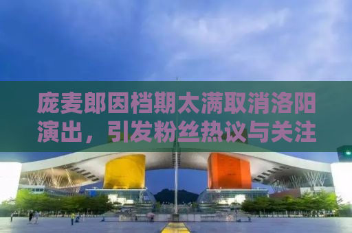 庞麦郎因档期太满取消洛阳演出，引发粉丝热议与关注