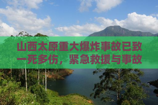 山西太原重大爆炸事故已致一死多伤，紧急救援与事故原因调查同步展开