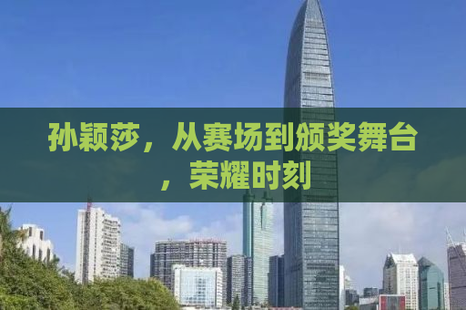 孙颖莎，从赛场到颁奖舞台，荣耀时刻