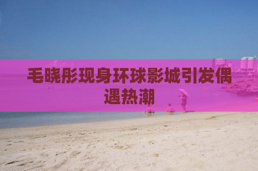 毛晓彤现身环球影城引发偶遇热潮