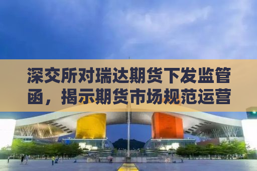深交所对瑞达期货下发监管函，揭示期货市场规范运营的重要性及未来监管趋势