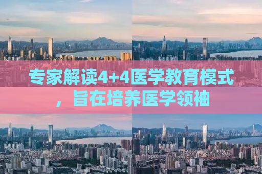 专家解读4+4医学教育模式，旨在培养医学领袖