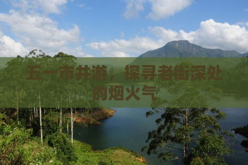 五一市井游，探寻老街深处的烟火气