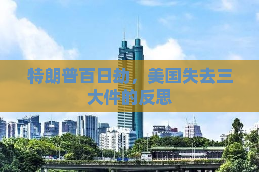 特朗普百日劫，美国失去三大件的反思