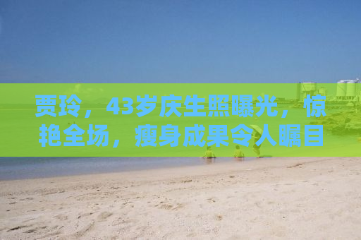 贾玲，43岁庆生照曝光，惊艳全场，瘦身成果令人瞩目