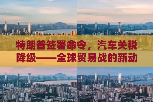 特朗普签署命令，汽车关税降级——全球贸易战的新动向