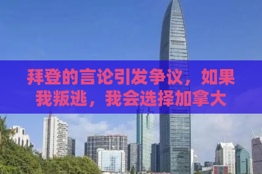 拜登的言论引发争议，如果我叛逃，我会选择加拿大