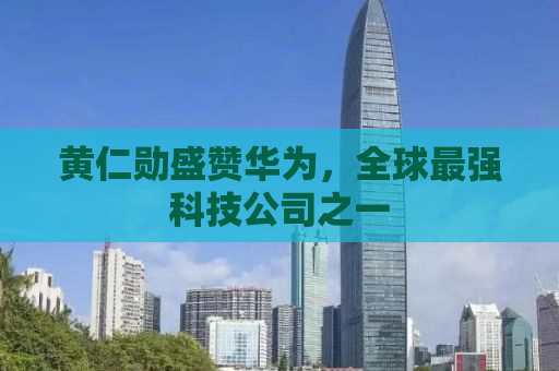 黄仁勋盛赞华为，全球最强科技公司之一
