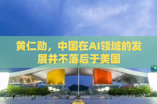 黄仁勋，中国在AI领域的发展并不落后于美国