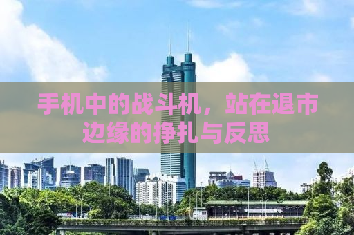 手机中的战斗机，站在退市边缘的挣扎与反思