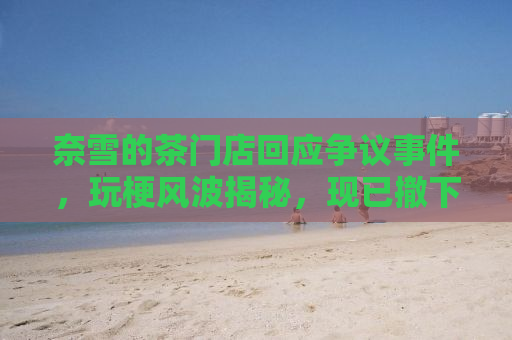 奈雪的茶门店回应争议事件，玩梗风波揭秘，现已撤下相关宣传
