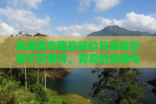 永辉超市回应标价与实收价格不符事件，背后的真相与消费者的权益保护