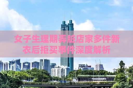 女子生理期弄脏店家多件新衣后拒买事件深度解析