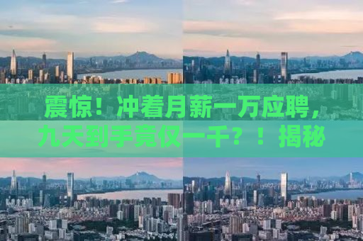 震惊！冲着月薪一万应聘，九天到手竟仅一千？！揭秘真实经历，警惕求职陷阱！