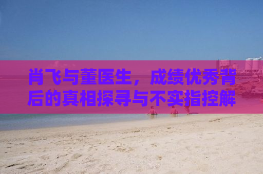肖飞与董医生，成绩优秀背后的真相探寻与不实指控解析