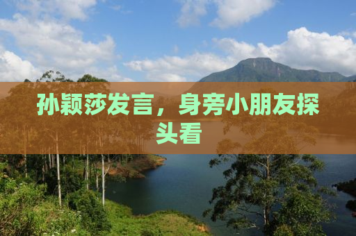 孙颖莎发言，身旁小朋友探头看